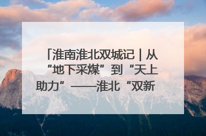 淮南淮北双城记｜从“地下采煤”到“天上助力”——淮北“双新”产业突围记